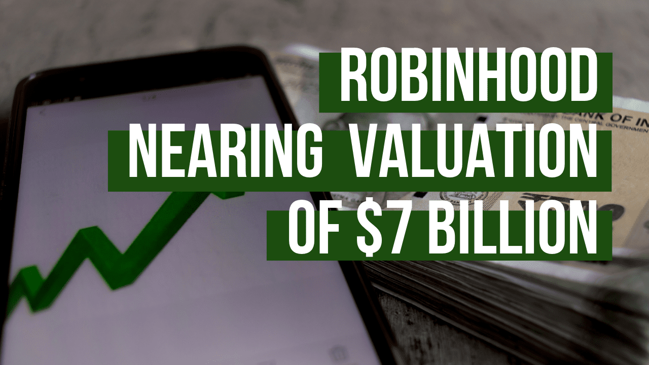 Robinhood Nearing A Valuation Of At Least $7 Billion