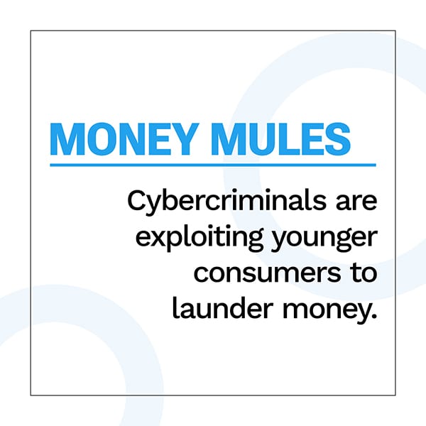 Money Mules: Cybercriminals are exploiting younger consumers to launder money.
