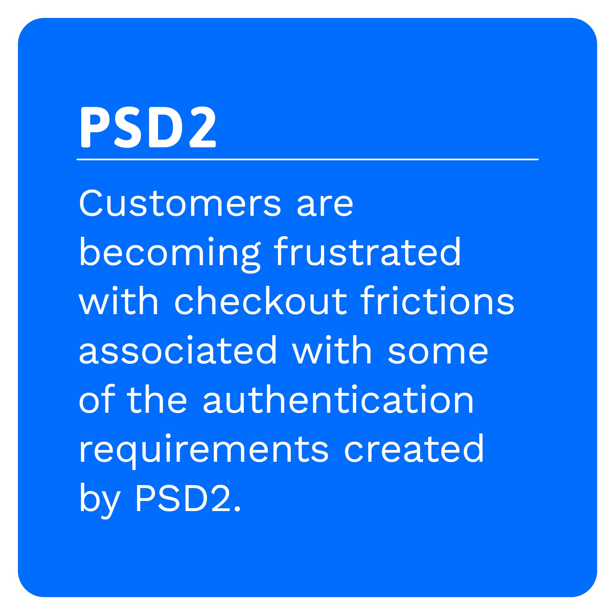 PSD2: Customers are becoming frustrated with checkout frictions associated with some of the authentication requirements created by PSD2.