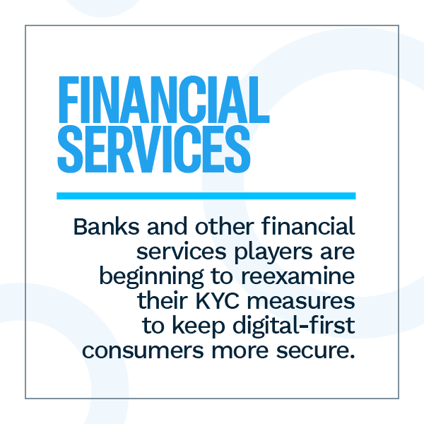 Financial Services: Banks and other financial services players are beginning to reexamine their KYC measures to keep digital-first consumers more secure.