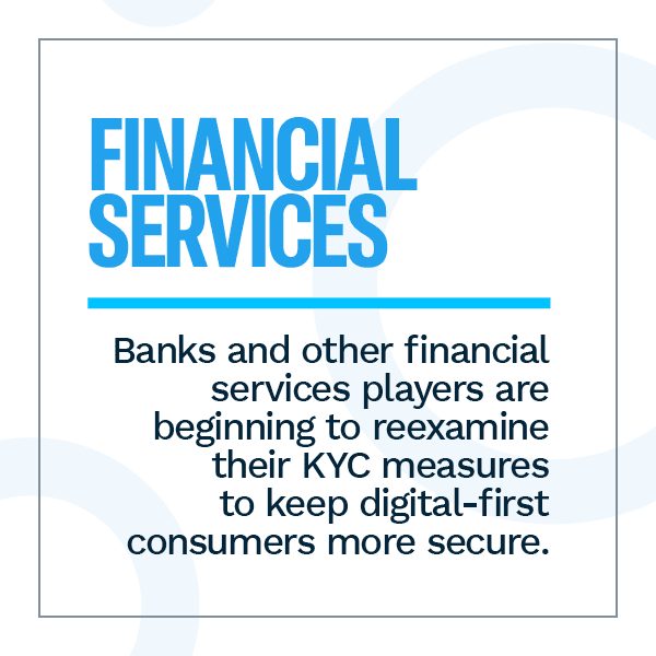 Financial Services: Banks and other financial services players are beginning to reexamine their KYC measures to keep digital-first consumers more secure.