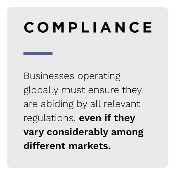 Compliance: Businesses operating globally must ensure they are abiding by all relevant regulations, even if they vary considerably among different markets.