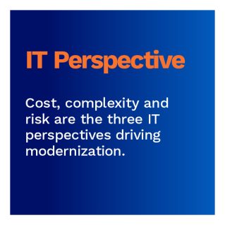 IT Perspective: Cost, complexity and risk are the three IT perspectives driving modernization.