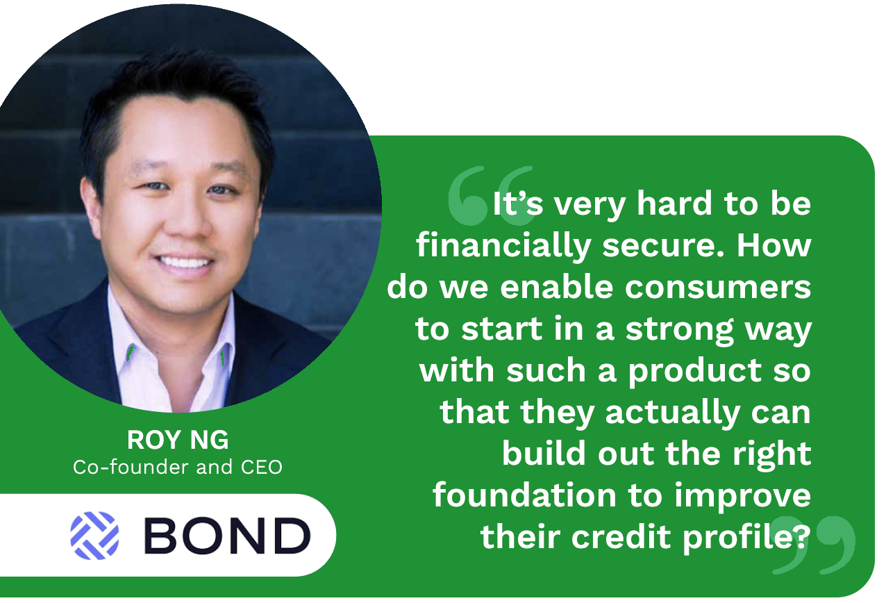 With millions of Americans struggling to access traditional lending options due to poor or nonexistent credit profiles, Roy Ng, Co-founder and CEO of Bond, explains how FinTechs can help with secured credit cards.