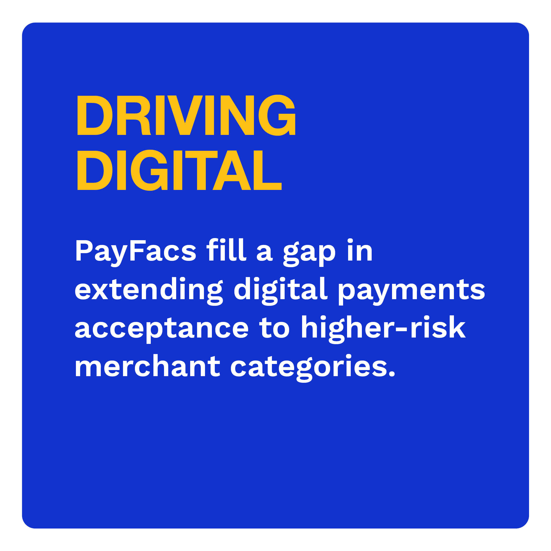 DRIVING DIGITAL: PayFacs fill a gap in extending digital payments acceptance to higher-risk merchant categories.