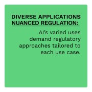 DIVERSE APPLICATIONS NUANCED REGULATION: AI's varied uses demand regulatory approaches tailored to each use case.